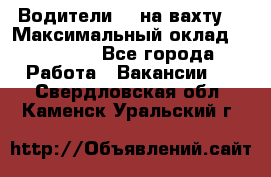 Водители BC на вахту. › Максимальный оклад ­ 99 000 - Все города Работа » Вакансии   . Свердловская обл.,Каменск-Уральский г.